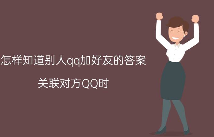 怎样知道别人qq加好友的答案 关联对方QQ时，对方能看到关联的人吗？